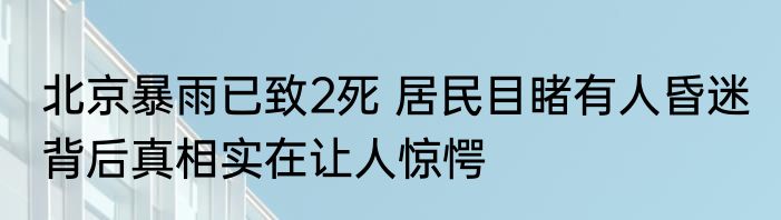 北京暴雨已致2死 居民目睹有人昏迷 背后真相实在让人惊愕