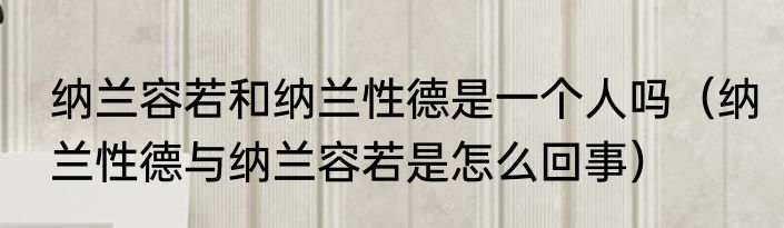 纳兰容若和纳兰性德是一个人吗（纳兰性德与纳兰容若是怎么回事）