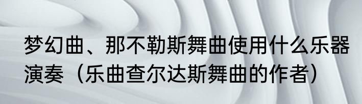梦幻曲、那不勒斯舞曲使用什么乐器演奏（乐曲查尔达斯舞曲的作者）