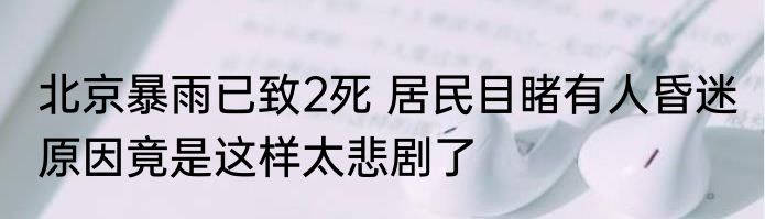 北京暴雨已致2死 居民目睹有人昏迷 原因竟是这样太悲剧了