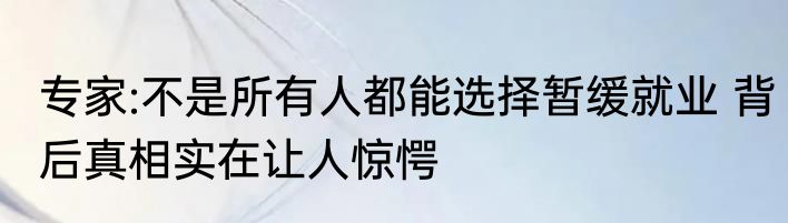 专家:不是所有人都能选择暂缓就业 背后真相实在让人惊愕