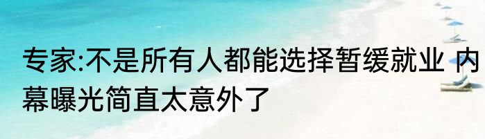 专家:不是所有人都能选择暂缓就业 内幕曝光简直太意外了