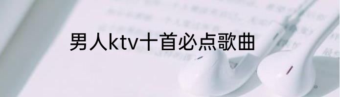 男人ktv十首必点歌曲