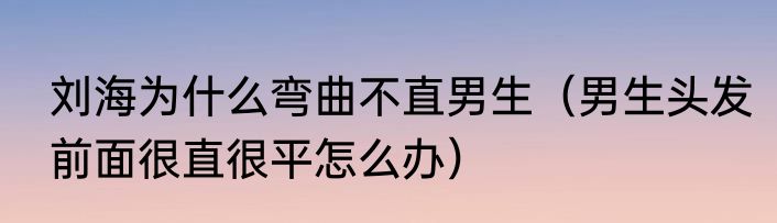 刘海为什么弯曲不直男生（男生头发前面很直很平怎么办）