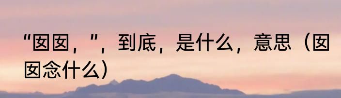 “囡囡，”，到底，是什么，意思（囡囡念什么）