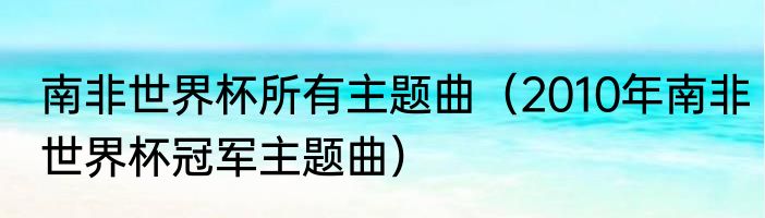 南非世界杯所有主题曲（2010年南非世界杯冠军主题曲）