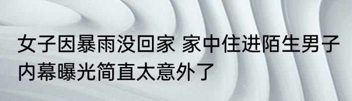 女子因暴雨没回家 家中住进陌生男子 内幕曝光简直太意外了