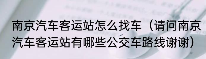 南京汽车客运站怎么找车（请问南京汽车客运站有哪些公交车路线谢谢）