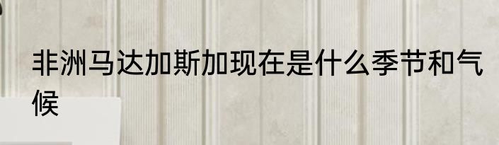非洲马达加斯加现在是什么季节和气候