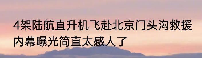 4架陆航直升机飞赴北京门头沟救援 内幕曝光简直太感人了
