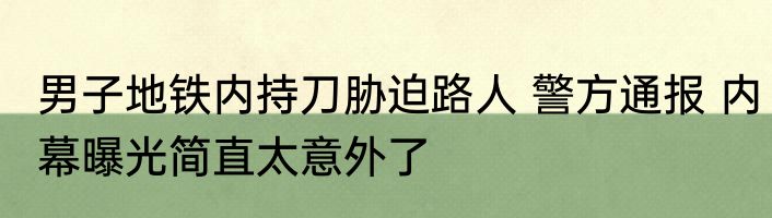男子地铁内持刀胁迫路人 警方通报 内幕曝光简直太意外了