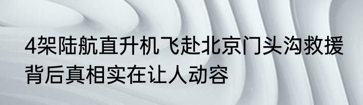 4架陆航直升机飞赴北京门头沟救援 背后真相实在让人动容