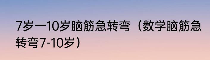 7岁一10岁脑筋急转弯（数学脑筋急转弯7-10岁）