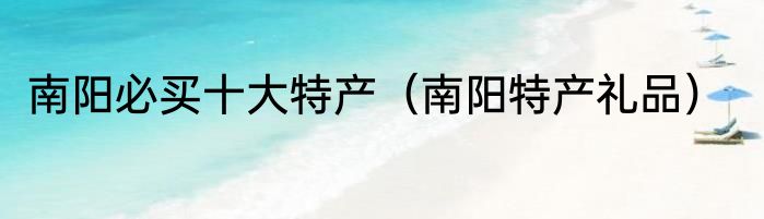 南阳必买十大特产（南阳特产礼品）