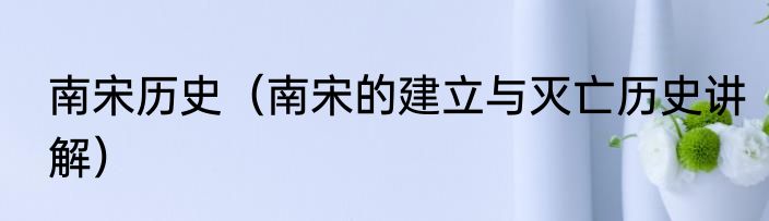 南宋历史（南宋的建立与灭亡历史讲解）