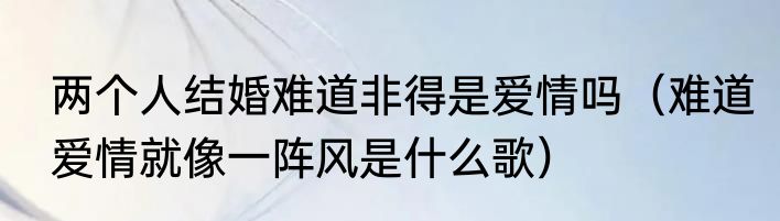 两个人结婚难道非得是爱情吗（难道爱情就像一阵风是什么歌）