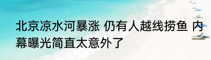 北京凉水河暴涨 仍有人越线捞鱼 内幕曝光简直太意外了