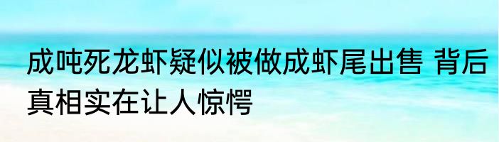 成吨死龙虾疑似被做成虾尾出售 背后真相实在让人惊愕