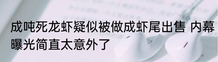 成吨死龙虾疑似被做成虾尾出售 内幕曝光简直太意外了