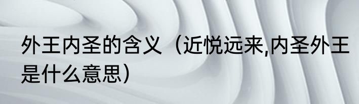 外王内圣的含义（近悦远来,内圣外王是什么意思）
