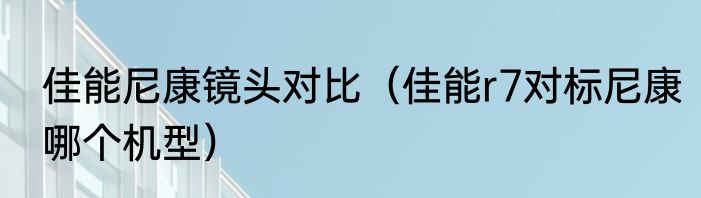 佳能尼康镜头对比（佳能r7对标尼康哪个机型）