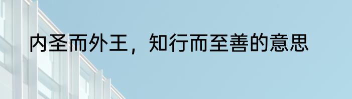 内圣而外王，知行而至善的意思