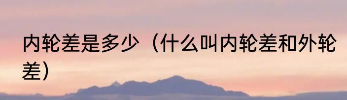 内轮差是多少（什么叫内轮差和外轮差）