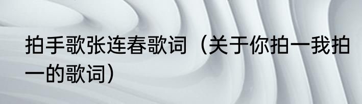 拍手歌张连春歌词（关于你拍一我拍一的歌词）