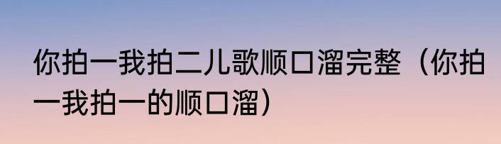 你拍一我拍二儿歌顺口溜完整（你拍一我拍一的顺口溜）