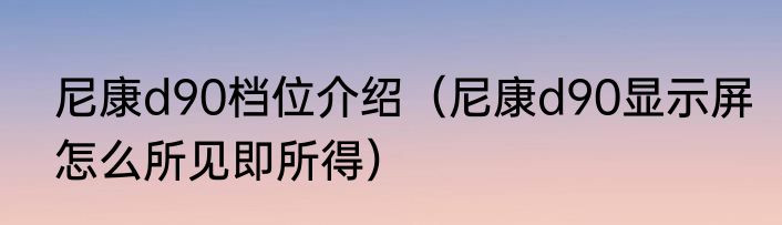 尼康d90档位介绍（尼康d90显示屏怎么所见即所得）
