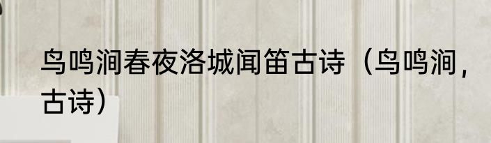鸟鸣涧春夜洛城闻笛古诗（鸟鸣涧，古诗）