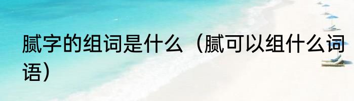 腻字的组词是什么（腻可以组什么词语）