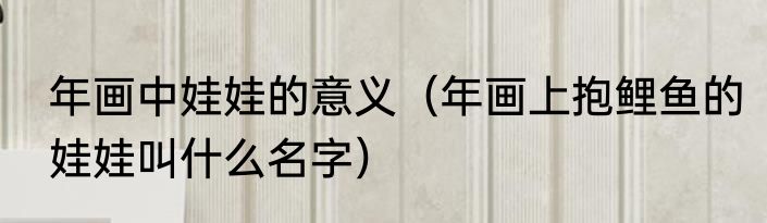 年画中娃娃的意义（年画上抱鲤鱼的娃娃叫什么名字）