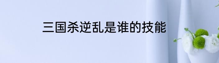 三国杀逆乱是谁的技能