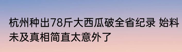 杭州种出78斤大西瓜破全省纪录 始料未及真相简直太意外了