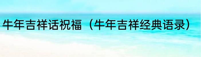 牛年吉祥话祝福（牛年吉祥经典语录）