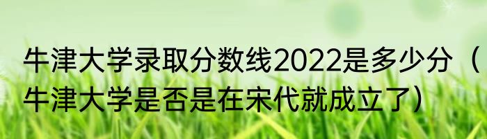 牛津大学录取分数线2022是多少分（牛津大学是否是在宋代就成立了）