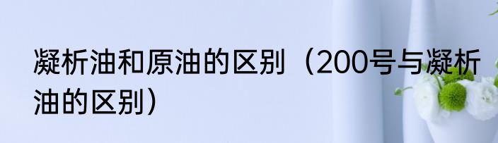 凝析油和原油的区别（200号与凝析油的区别）