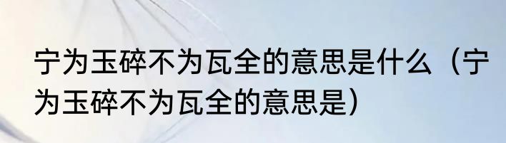 宁为玉碎不为瓦全的意思是什么（宁为玉碎不为瓦全的意思是）