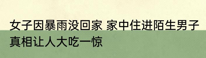 女子因暴雨没回家 家中住进陌生男子 真相让人大吃一惊