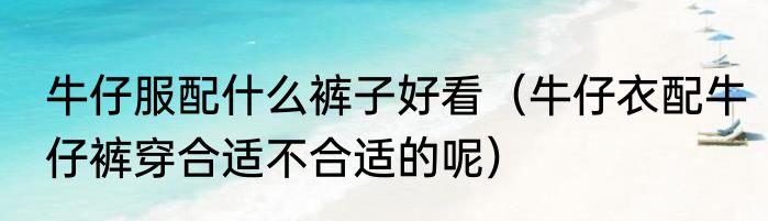 牛仔服配什么裤子好看（牛仔衣配牛仔裤穿合适不合适的呢）