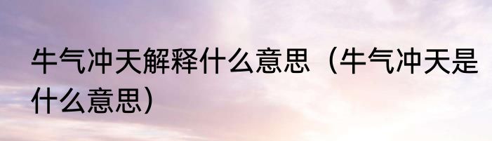 牛气冲天解释什么意思（牛气冲天是什么意思）