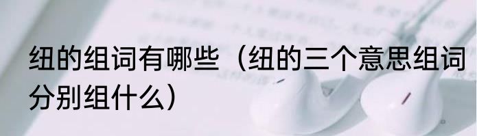 纽的组词有哪些（纽的三个意思组词分别组什么）