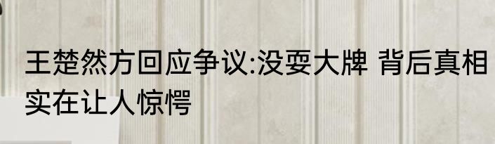 王楚然方回应争议:没耍大牌 背后真相实在让人惊愕