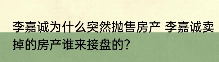 李嘉诚为什么突然抛售房产 李嘉诚卖掉的房产谁来接盘的？