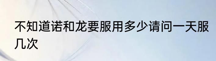 不知道诺和龙要服用多少请问一天服几次