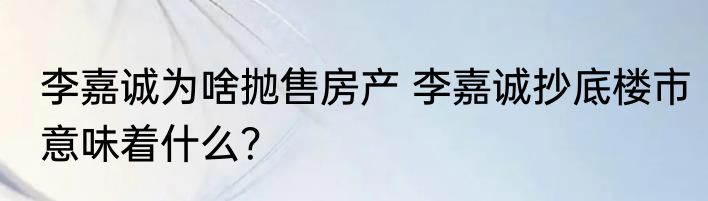 李嘉诚为啥抛售房产 李嘉诚抄底楼市意味着什么？