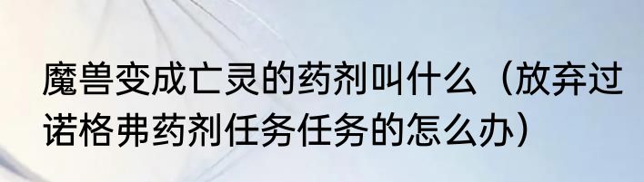 魔兽变成亡灵的药剂叫什么（放弃过诺格弗药剂任务任务的怎么办）