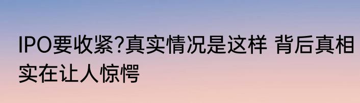 IPO要收紧?真实情况是这样 背后真相实在让人惊愕