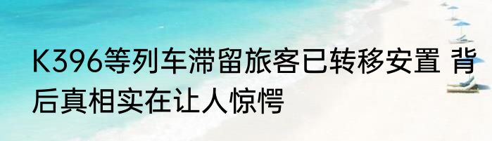 K396等列车滞留旅客已转移安置 背后真相实在让人惊愕